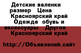 Детские валенки 23 размер › Цена ­ 750 - Красноярский край Одежда, обувь и аксессуары » Другое   . Красноярский край